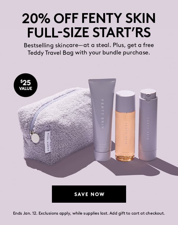 20% OFF FENTY SKIN FULL-SIZE START'RS | Bestselling skincare - at a steal. Plus, get a free Teddy Travel Bag with your bundle purchase. | $25 VALUE | SAVE NOW | Ends Jan. 12. Exclusions apply, while supplies last. Add gift to cart at checkout.