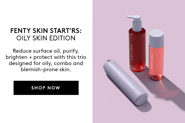 FENTY SKIN START'RS OILY SKIN EDITION | Reduce surface oil, purify brighten + protect with this trio designed for oily, combo and blemish-prone skin. | SHOP NOW