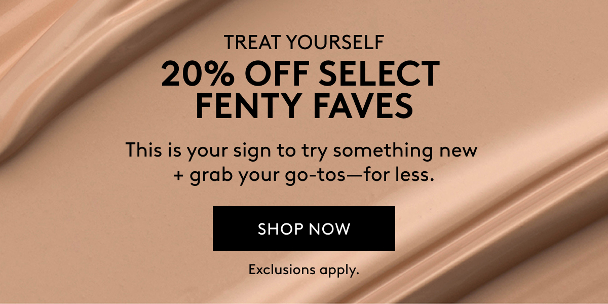 TREAT YOURSELF | 20% OFF SELECT FENTY FAVES | This is your sign to try something new + grab your go-tos - for less. | SHOP NOW | Exclusions apply.