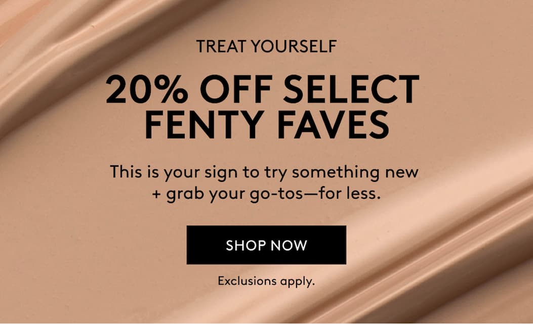 TREAT YOURSELF | 20% OFF SELECT FENTY FAVES | This is your sign to try something new + grab your go-tos - for less. | SHOP NOW | Exclusions apply.