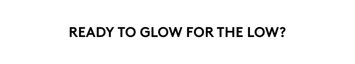 READY TO GLOW FOR THE LOW? 