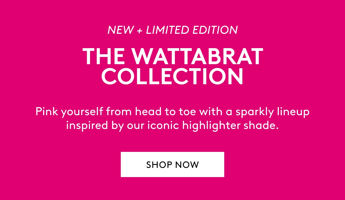 NEW + LIMITED EDITION THE WATTABRAT COLLECTION Pink yourself from head to toe with a sparkly lineup inspired by our iconic highlighter shade SHOP NOW