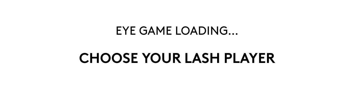 EYE GAME LOADING... CHOOSE YOUR LASH PLAYER