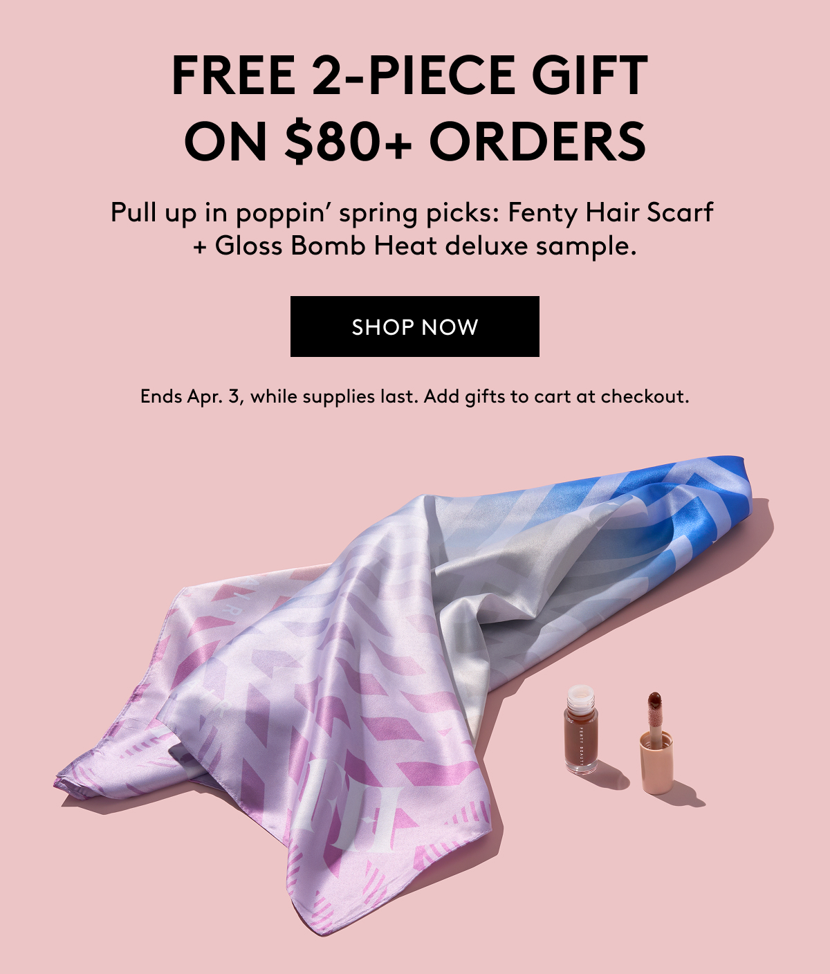 FREE 2-PIECE GIFT ON $80+ ORDERS Pull up in poppin' spring picks: Fenty Hair Scarf + Gloss Bomb Heat deluxe sample. SHOP NOW Ends Apr. 3, while supplies last. Add gifts to cart at checkout.