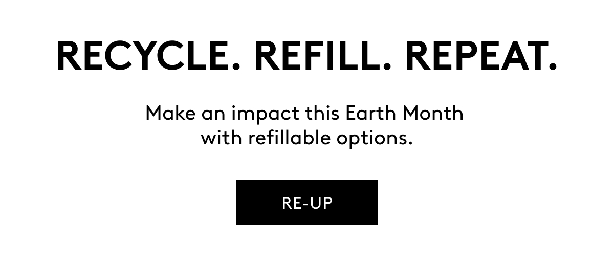 RECYCLE. REFILL. REPEAT. Make an impact this Earth Month with refillable options. RE-UP