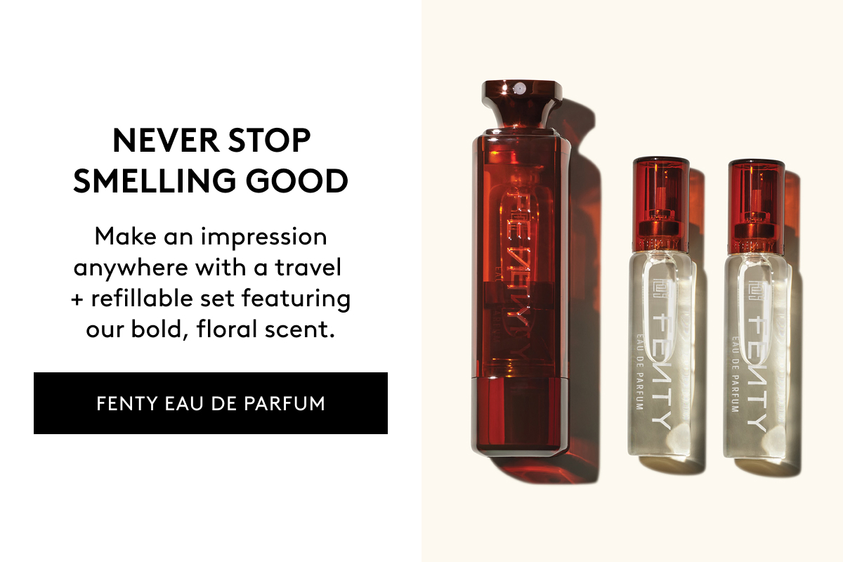 NEVER STOP SMELLING GOOD Make an impression anywhere with a travel + refillable set featuring our bold, floral scent. FENTY EAU DE PARFUM