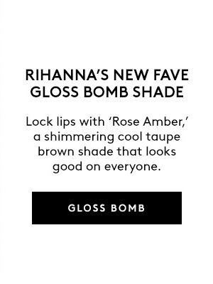 RIHANN'S NEW FAVE GLOSS BOMB SHADE Lock lips with 'Rose Amber,' a shimmering cool taupe brown shade that looks good on everyone. GLOSS BOMB