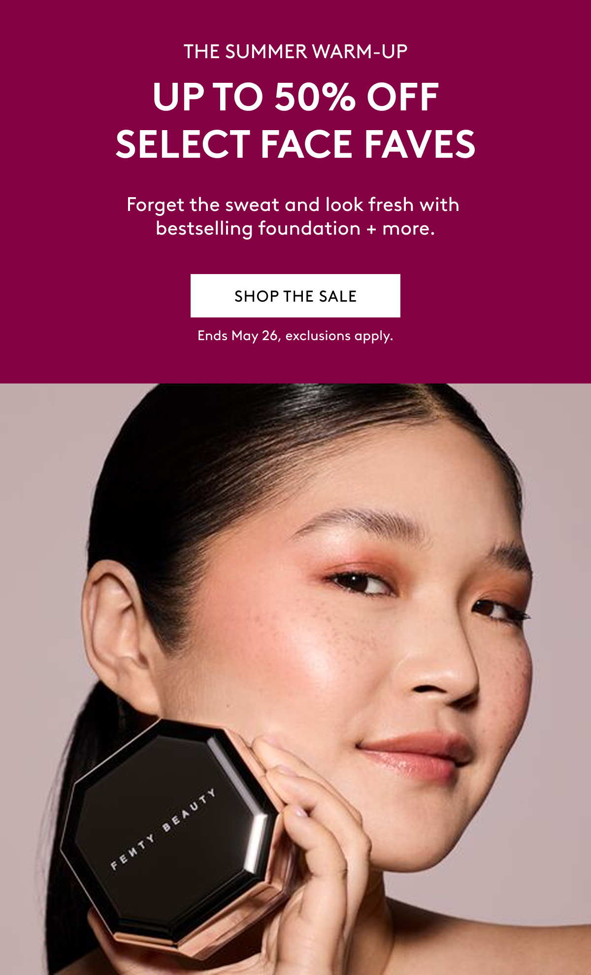 THE SUMMER WARM-UP UP TO 50% OFF SELECT FACE FAVES Forget the sweat and look fresh with bestselling foundation + more. SHOP THE SALE Ends May 26, exclusions apply.