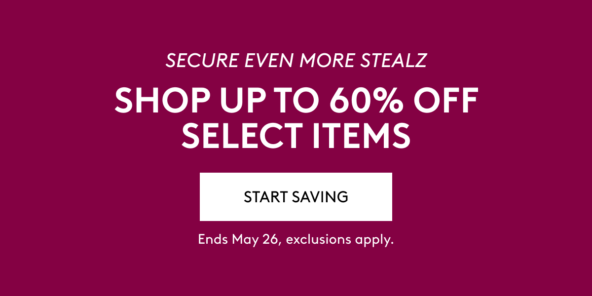 SECURE EVEN MORE STEALZ SHOP UP TO 60% OFF SELECT ITEMS START SAVING Ends May 26, exclusions apply.