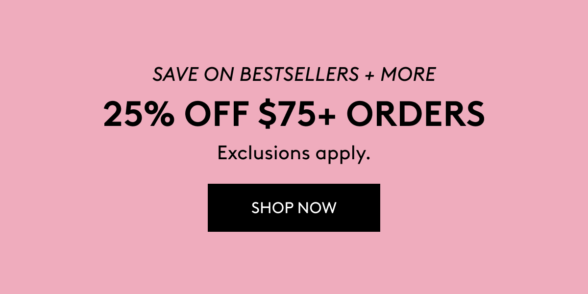 SAVE ON BESTSELLERS + MORE 25% OFF $75+ ORDERS Exclusions apply. SHOP NOW