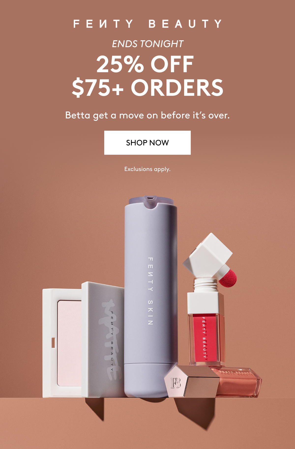 FENTY BEAUTY ENDS TONIGHT 25% OFF $75+ ORDERS Betta get a move on before it's over. SHOP NOW Exclusions apply.