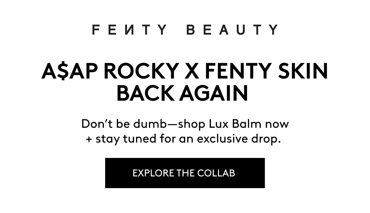 FENTY BEAUTY A$AP ROCKY X FENTY SKIN BACK AGAIN Don't be dumb–shop Lux Balm now + stay tuned for an exclusive drop. EXPLORE THE COLLAB