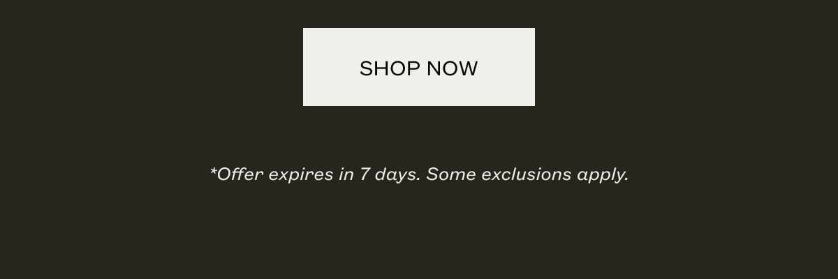 SHOP NOW | *Offer expires in 7 days. Some exclusions apply.