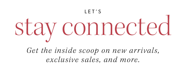 Let's stay connected. Get the inside scoop on new arrivals, exclusive sales, and more.