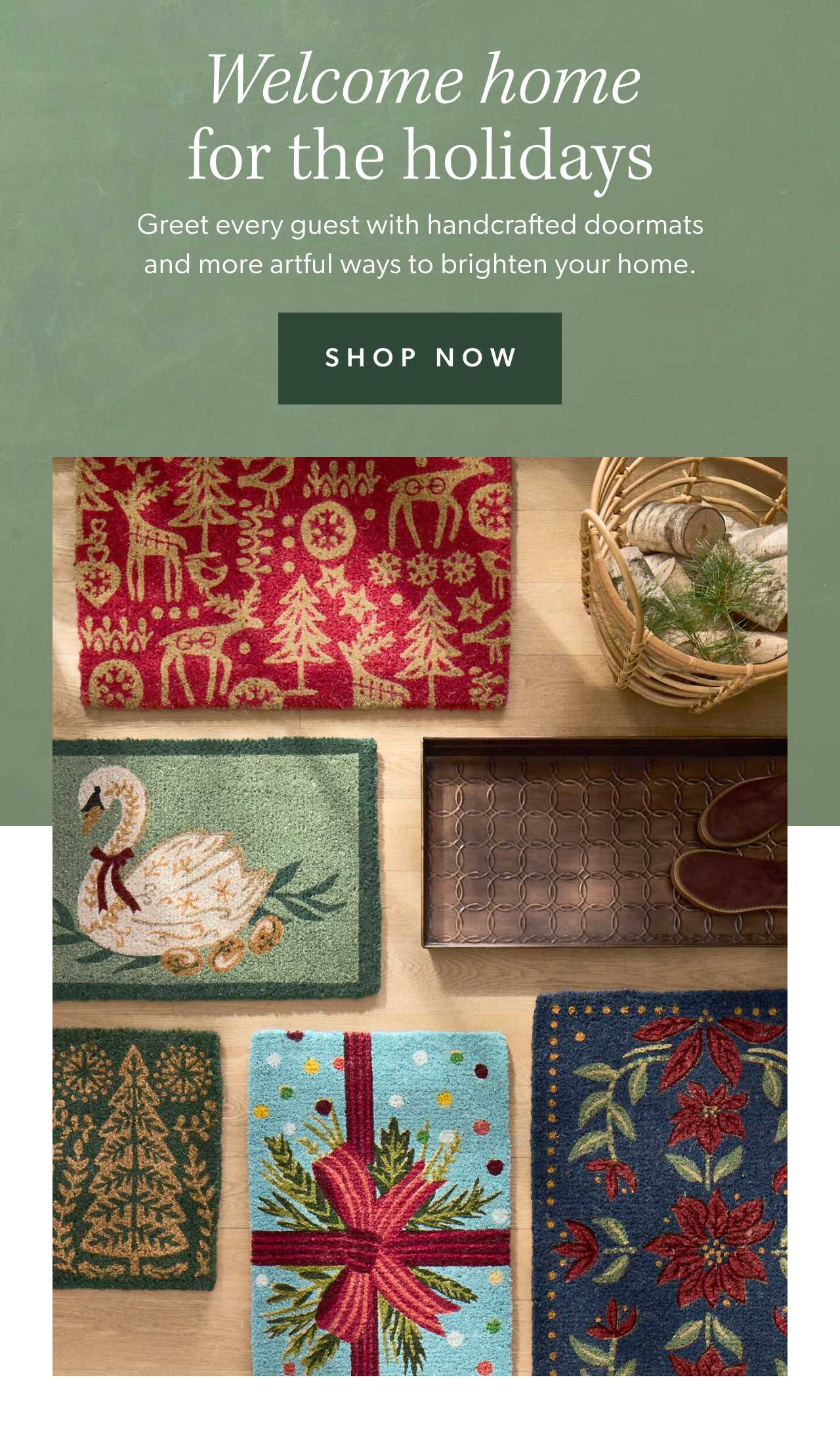 Welcome home for the holidays. Greet every guest with handcrafted doormats and more artful ways to brighten your home. Shop now.