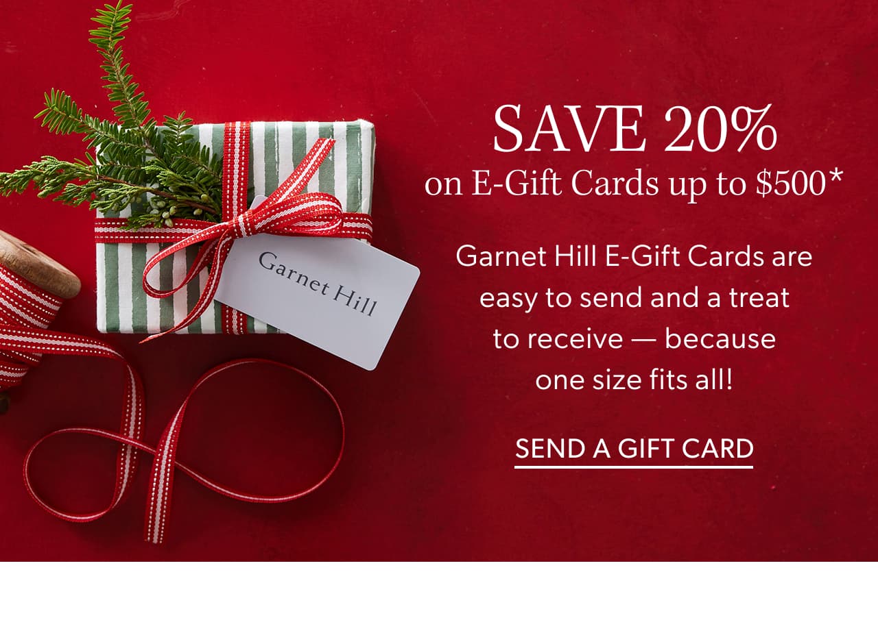 Save 20% on e-gift cards up to $500. Garnet Hill E-Gift Cards are easy to send and a treat to receive — because one size fits all! Send a gift card.