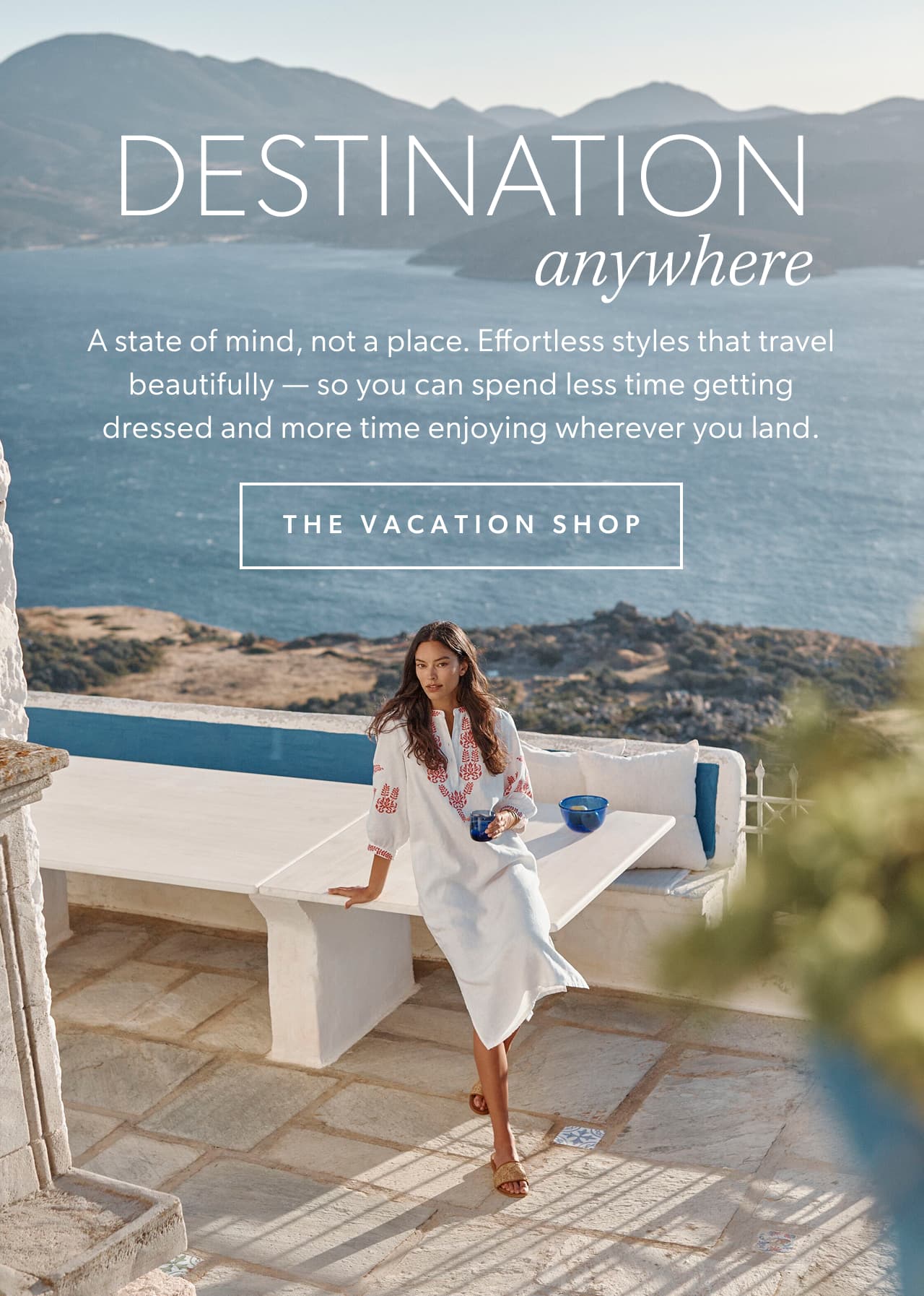 Destination anywhere. A state of mind, not a place. Effortless styles that travel beautifully — so you can spend less time getting dressed and more time enjoying wherever you land. The Vacation Shop.