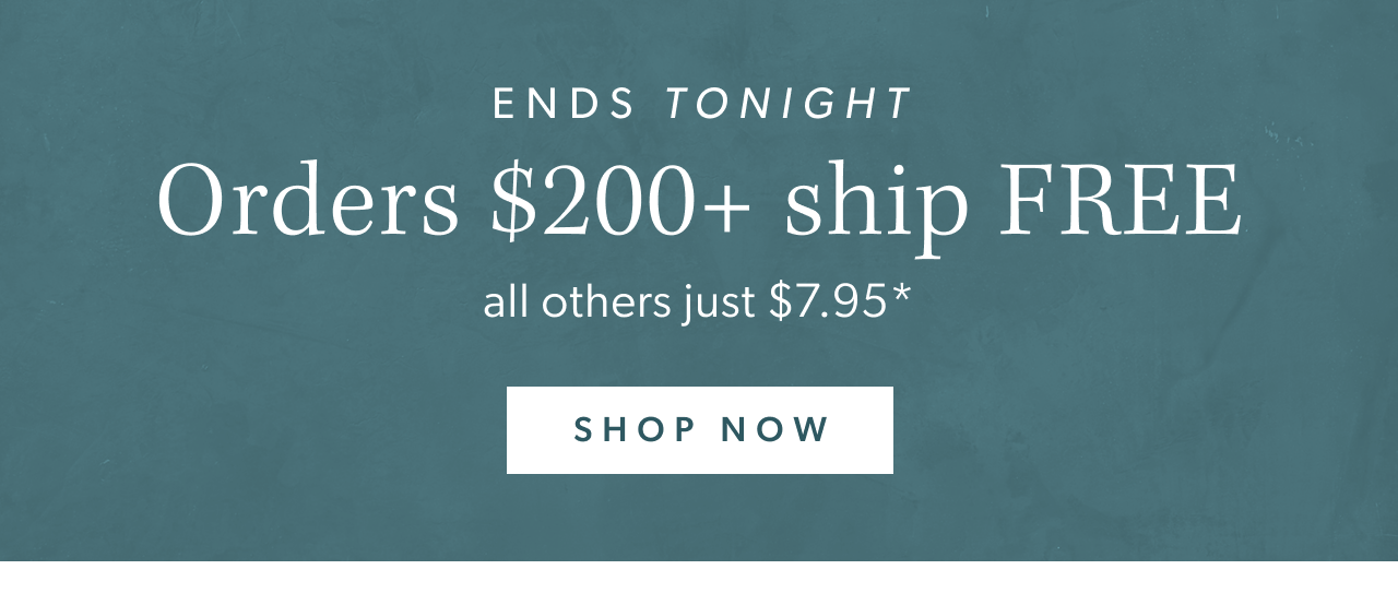 Ends tonight. Orders $200+ ship FREE. All others just $7.95. Shop Now