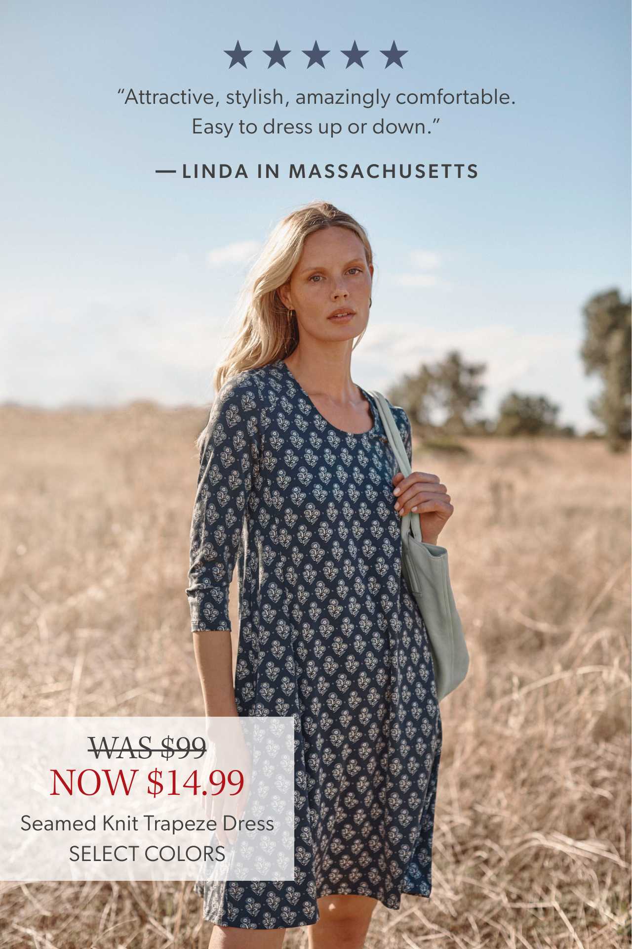 Five stars. “Attractive, stylish, amazingly comfortable. Easy to dress up or down.” Linda in Massachusetts. Was $99, now $14.99. Seamed Knit Trapeze Dress. Select colors. 