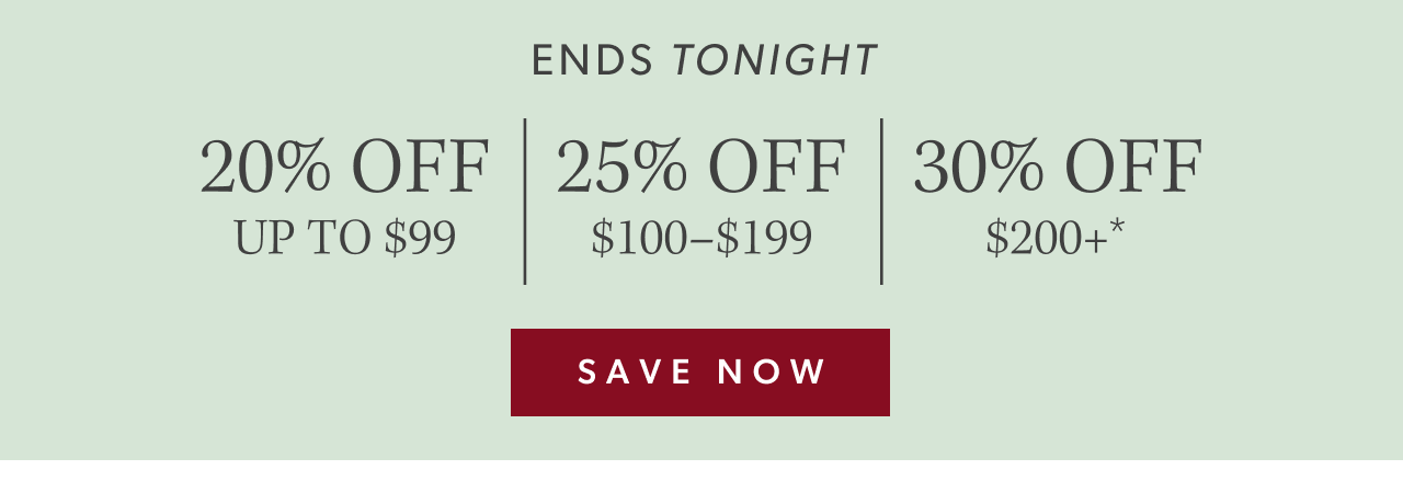 ENDS TONIGHT. 20% off up to $99, 25% off $100-199, 30% off $200+. Save now.