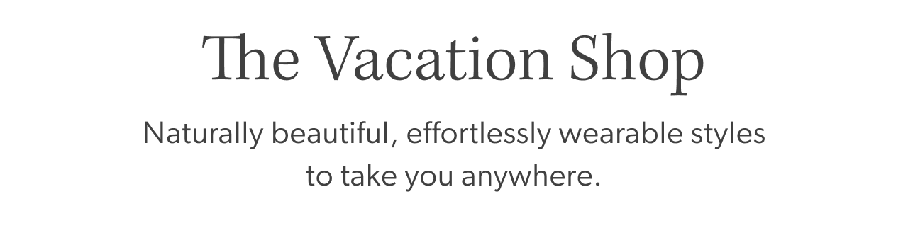 The Vacation Shop. Naturally beautiful, effortlessly wearable styles to take you anywhere.