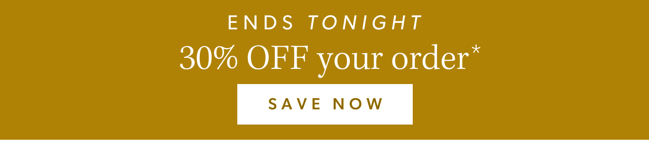 Ends tonight. 30% off your order*. Save Now