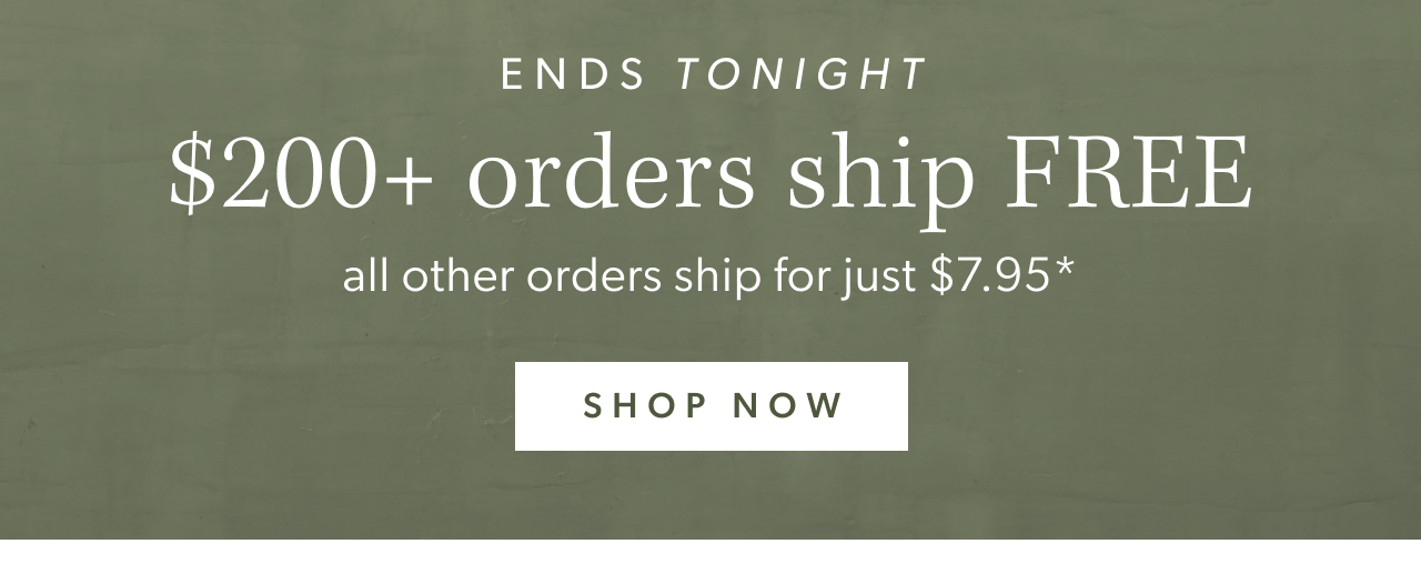 Ends tonight. $200+ orders ship free, all other orders ship for just $7.95. Shop Now