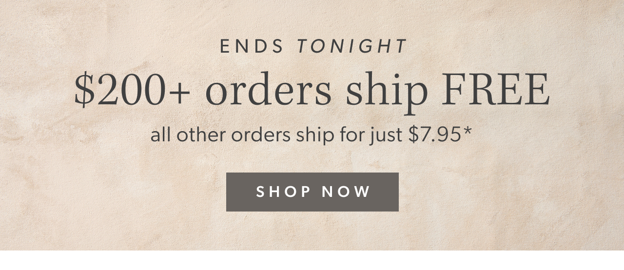 Ends tonight. $200+ orders ship FREE, all other orders ship for just $7.95. Shop Now