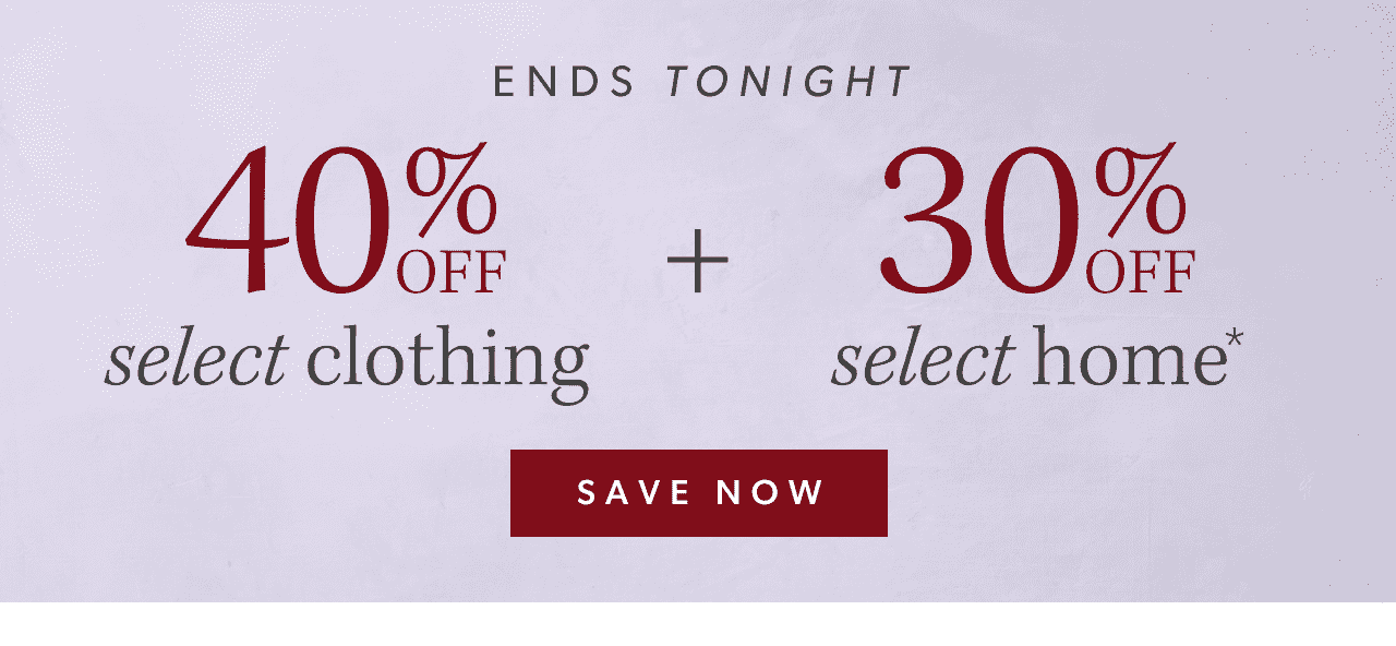 Ends tonight. 40% off select clothing + 30% off select home. Save Now