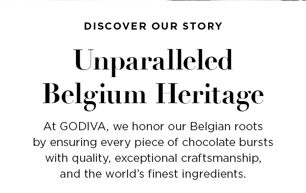 At GODIVA, we honor our Belgian roots by ensuring every piece of chocolate bursts with quality, exceptional craftsmanship, and the world's finest ingredients.