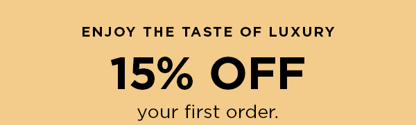 ENJOY THE TASTE OF LUXURY | 15% OFF your first order.
