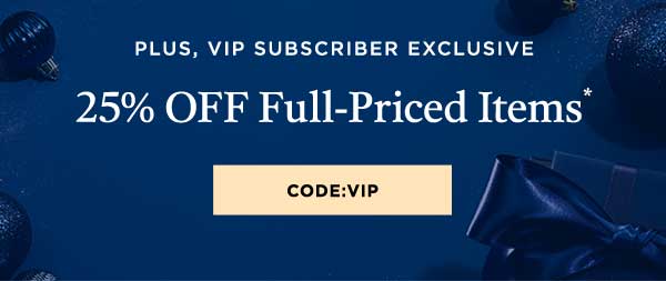 Plus, VIP Subscriber Exclusive: 25% OFF Full-Priced Items*