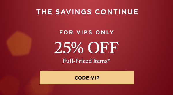 For VIPS Only: 25% OFF Full-Priced Items* CODE: VIP