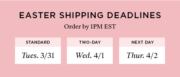 Easter Shipping Deadlines. Order by 1 pm EST each day to receive chocolates on time. Standard shipping: Order by Tues. 3/31. Two-Day shipping: Order by Wed. 4/1. Next Day shipping: Order by Thurs. 4/2.