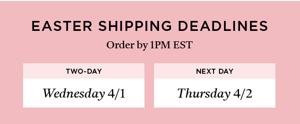 Easter Shipping Deadlines. Order by 1 PM EST Wednesday 4/1 for Two-Day Delivery