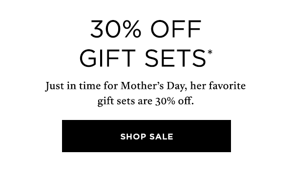 30% off gift sets.* Just in time for Mother's Day, her favorite gift sets are 30% off. Shop sale.