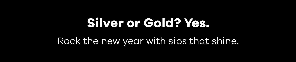 Silver or Gold? Yes. Rock the new year with sips that shine.