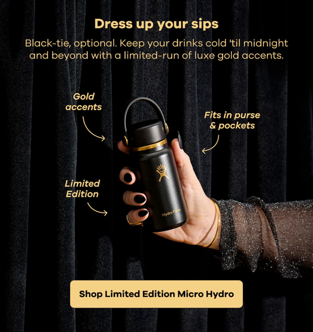 Dress up your sips. Black-tie, optional. Keep your drinks cold 'til midnight and beyond with a limited-run of luxe gold accents. Gold accents. Fits in purse & pockets. Limited Edition. | Shop Limited Edition Micro Hydro