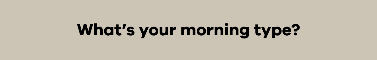 What’s your morning type?