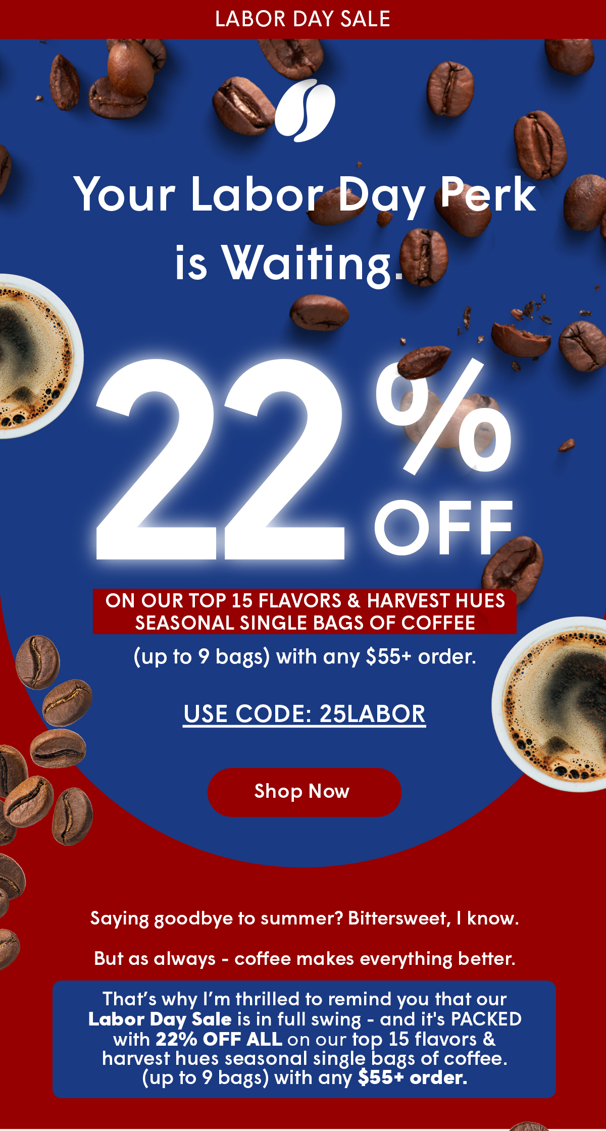 That’s why I’m thrilled to remind you that our Labor Day Sale is in full swing - and it's PACKED with 22% OFF on your favorite single flavored coffees (up to 3 bags), when your order totals $80 or more.