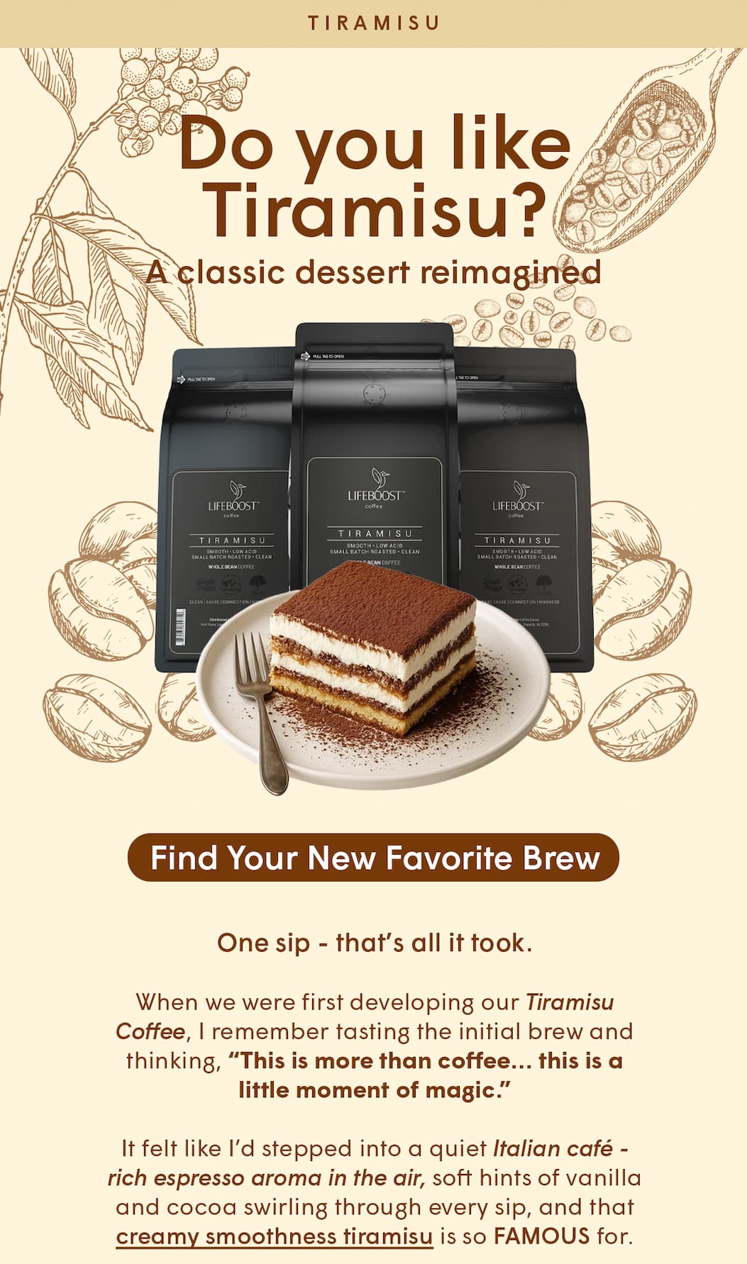 When we were first developing our Tiramisu Coffee, I remember tasting the initial brew and thinking, “This is more than coffee… this is a little moment of magic.” 