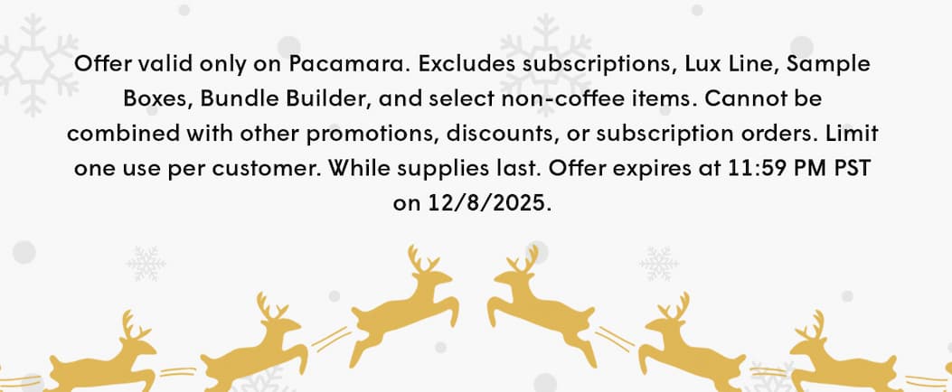 Offer valid only on Pacamara. Excludes subscriptions, Lux Line, Sample Boxes, Bundle Builder, and select non-coffee items. Cannot be combined with other promotions, discounts, or subscription orders. Limit one use per customer. While supplies last. Offer expires at 11:59 PM PST on 12/8/2025.