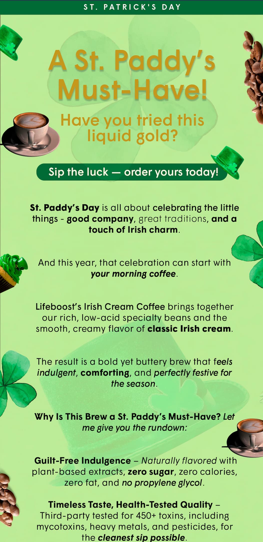 Lifeboost’s Irish Cream Coffee brings together our rich, low-acid specialty beans and the smooth, creamy flavor of classic Irish cream.