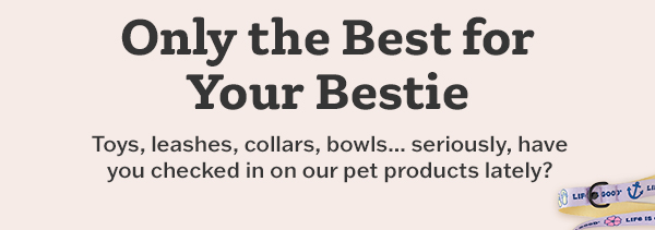 Only the best for your bestie. Shop pet gear.