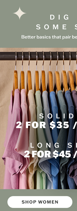 Dig into some solids. Solid tees starting at 2 for $35, 3 for $50. Shop women.