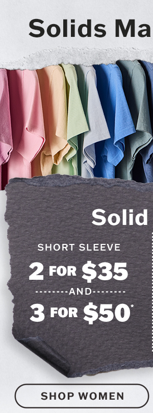Solids made simple. Short sleeve solid tees 2 for $35, 3 for $50. Solid long sleeve tees 2 for $45, 3 for $60. Shop women.
