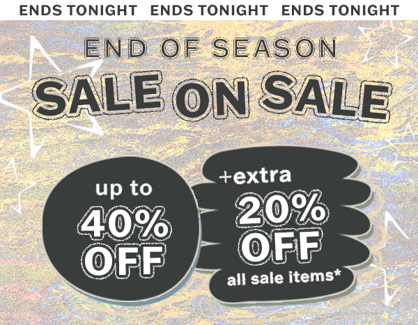 Ends tonight! End of season sale on sale. Up to 40% off plus an extra 20% off all sale items.