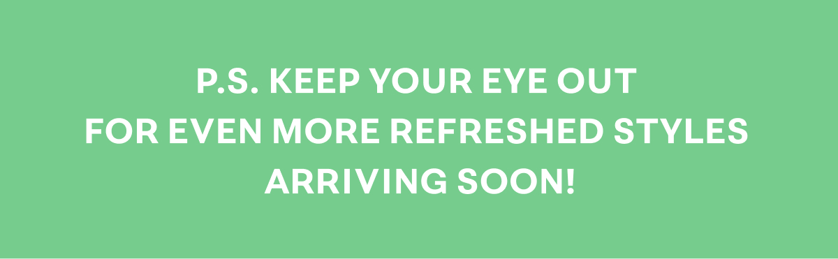 P.S. Keep your eye out for even more refreshed styles arriving soon!