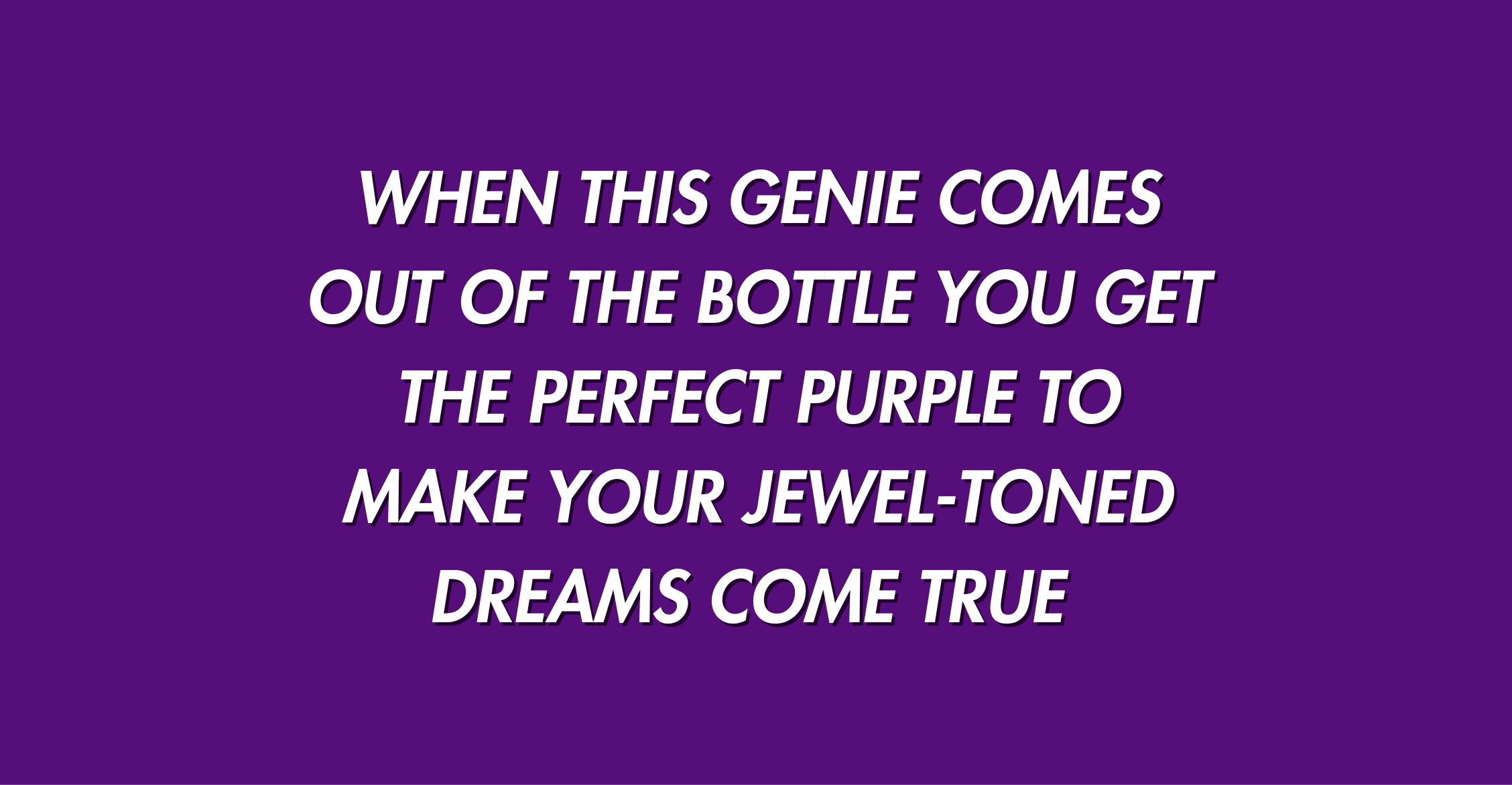 WHEN THIS GENIE COMES OUT OF THE BOTTLE YOU GET THE PERFECT PURPLE TO MAKE YOUR JEWEL-TONED DREAMS COME TRUE