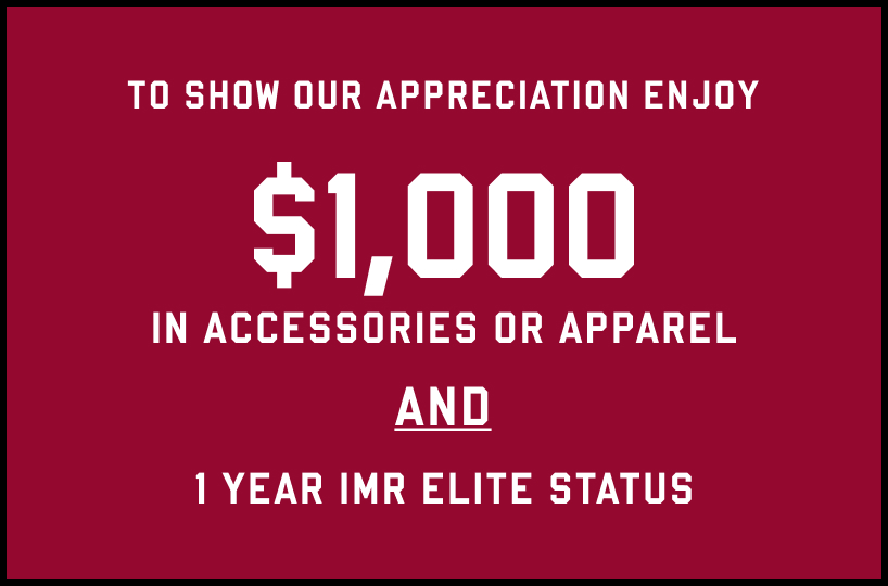 To show our appreciation enjoy $1,000 in accessories and apparel and 1 Year IMR Elite Status